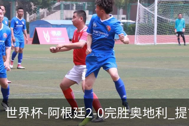 世界杯-阿根廷2-0完胜奥地利 提前一轮小组出线