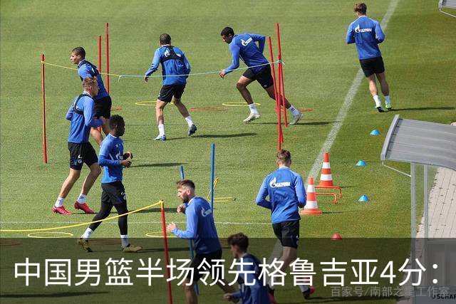 中国男篮半场领先格鲁吉亚4分：双核轮休 廖三宁13分贺希宁9分