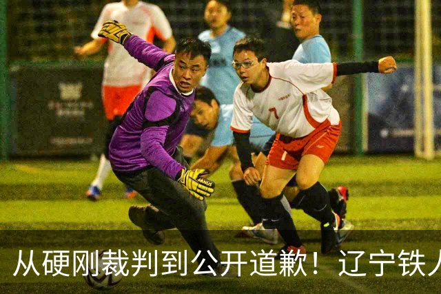 从硬刚裁判到公开道歉！辽宁铁人火速认怂，中超舆论乱象该收场