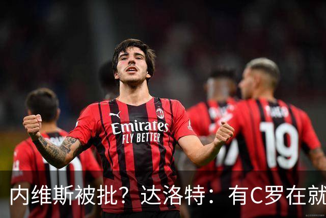 内维斯被批？达洛特：有C罗在就会有喧嚣 我们已提前交流做准备
