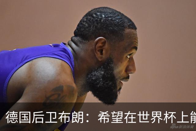 德国后卫布朗：希望在世界杯上能进球 和劳姆的竞争推动着彼此