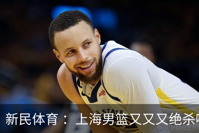 新民体育 ：上海男篮又又又绝杀啦！功臣古德温这么说……