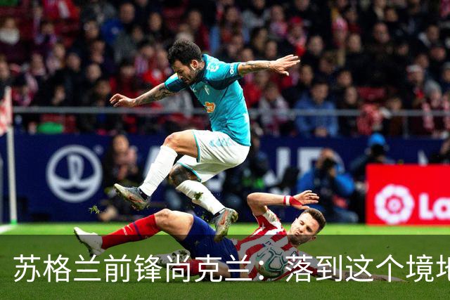 苏格兰前锋尚克兰：落到这个境地是我们自己造成的，但仍心存希望