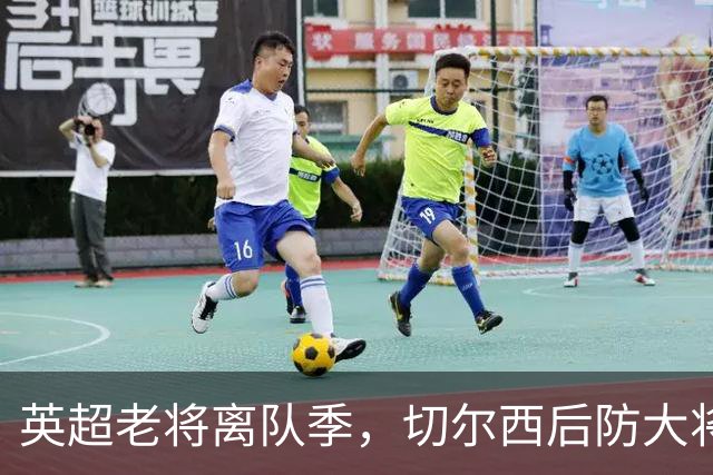 英超老将离队季，切尔西后防大将挥别蓝桥，新帅新时代重用新锐