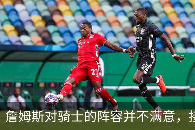 詹姆斯对骑士的阵容并不满意，接下来骑士会以2-3年合同签回哈登