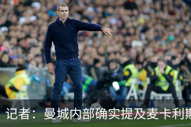 记者：曼城内部确实提及麦卡利斯特，他在筛选名单上