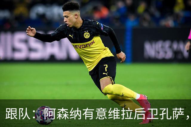 跟队：阿森纳有意维拉后卫孔萨，也在关注斯通斯